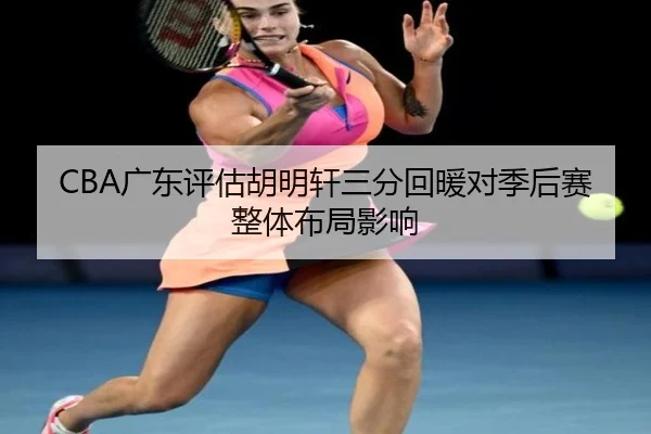 CBA广东评估胡明轩三分回暖对季后赛整体布局影响