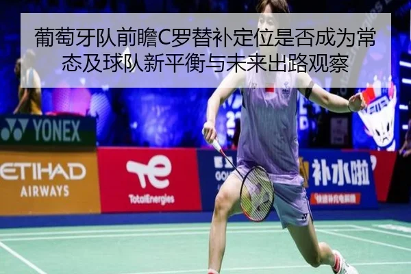 葡萄牙队前瞻C罗替补定位是否成为常态及球队新平衡与未来出路观察