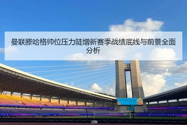 曼联滕哈格帅位压力陡增新赛季战绩底线与前景全面分析