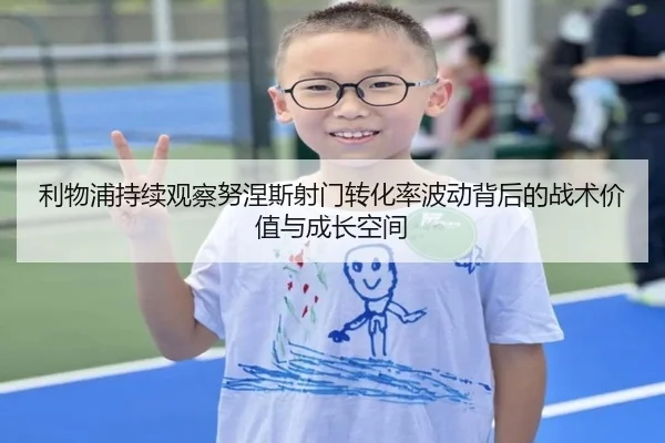 利物浦持续观察努涅斯射门转化率波动背后的战术价值与成长空间