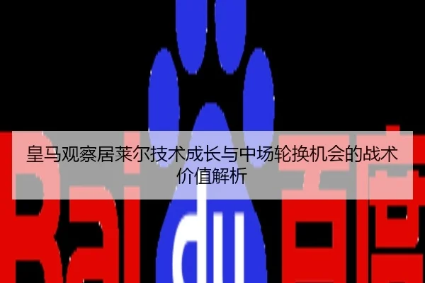 皇马观察居莱尔技术成长与中场轮换机会的战术价值解析