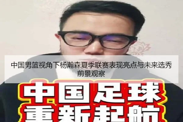 中国男篮视角下杨瀚森夏季联赛表现亮点与未来选秀前景观察