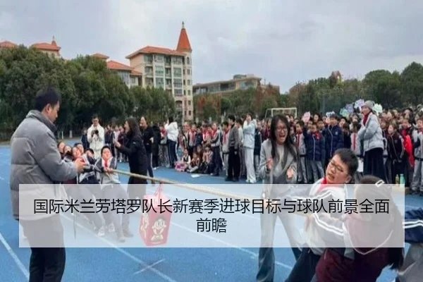 国际米兰劳塔罗队长新赛季进球目标与球队前景全面前瞻