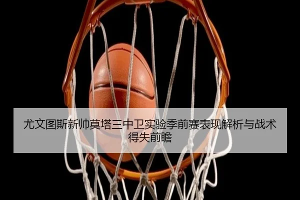 尤文图斯新帅莫塔三中卫实验季前赛表现解析与战术得失前瞻