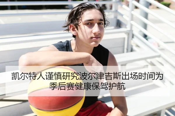 凯尔特人谨慎研究波尔津吉斯出场时间为季后赛健康保驾护航