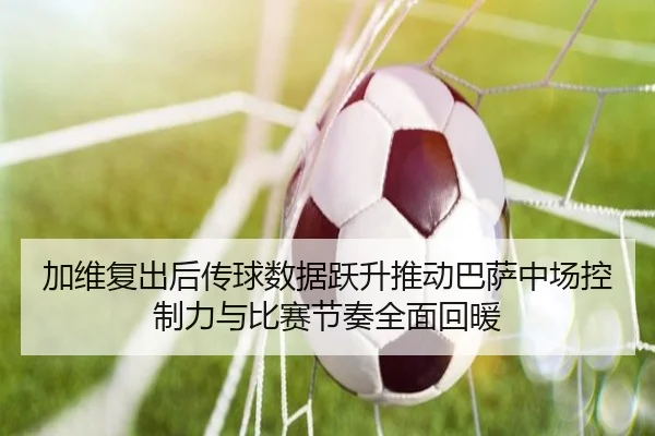 加维复出后传球数据跃升推动巴萨中场控制力与比赛节奏全面回暖