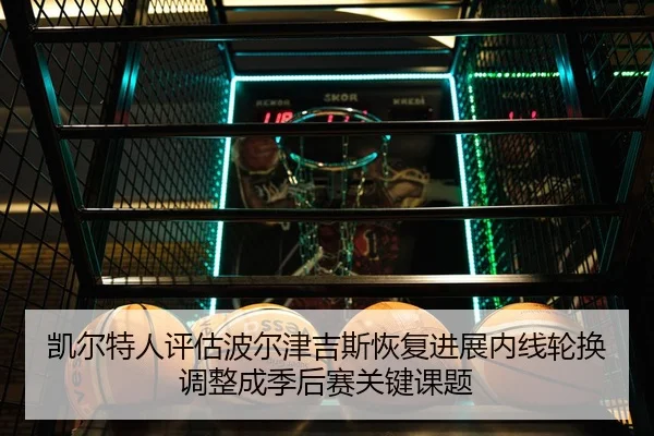 凯尔特人评估波尔津吉斯恢复进展内线轮换调整成季后赛关键课题